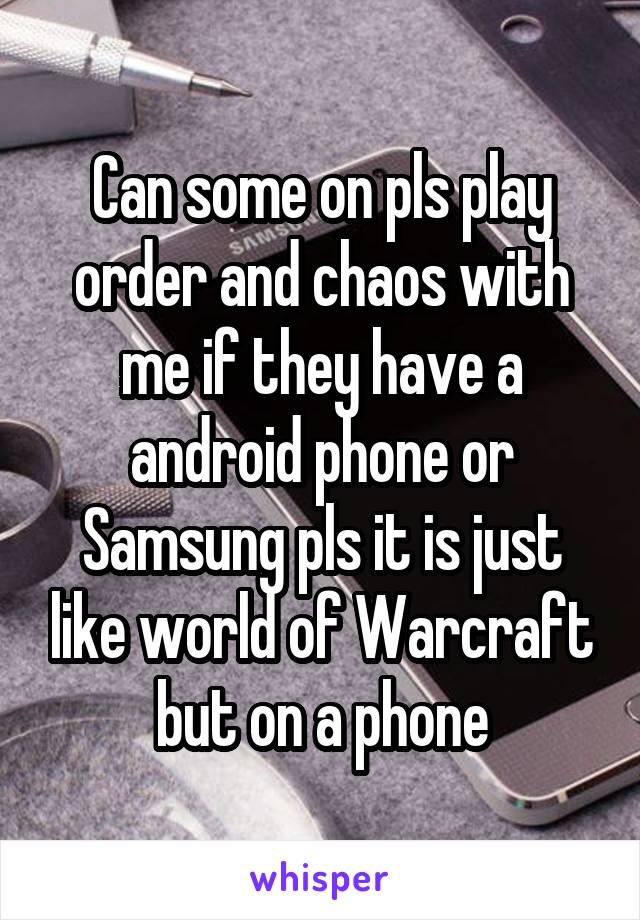 Can some on pls play order and chaos with me if they have a android phone or Samsung pls it is just like world of Warcraft but on a phone