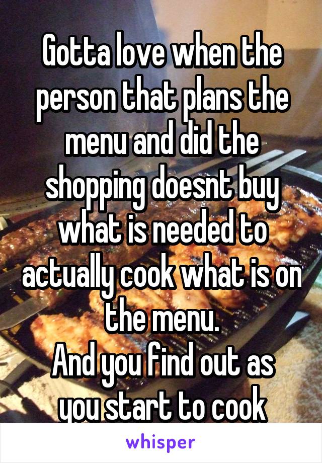 Gotta love when the person that plans the menu and did the shopping doesnt buy what is needed to actually cook what is on the menu.
And you find out as you start to cook