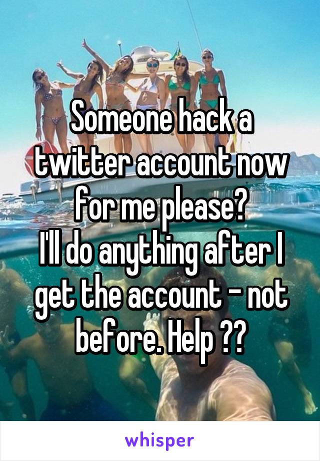 Someone hack a twitter account now for me please?
I'll do anything after I get the account - not before. Help ??