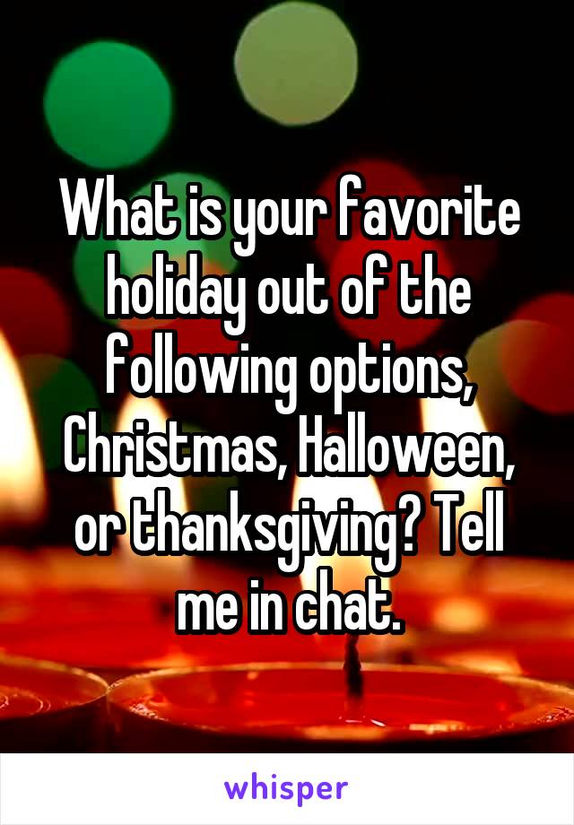 What is your favorite holiday out of the following options, Christmas, Halloween, or thanksgiving? Tell me in chat.