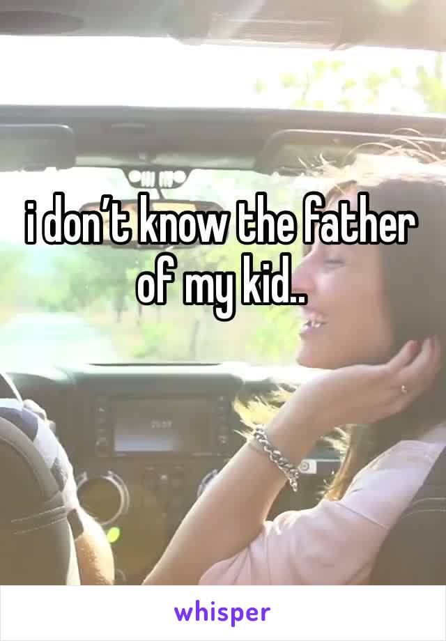i don’t know the father of my kid..