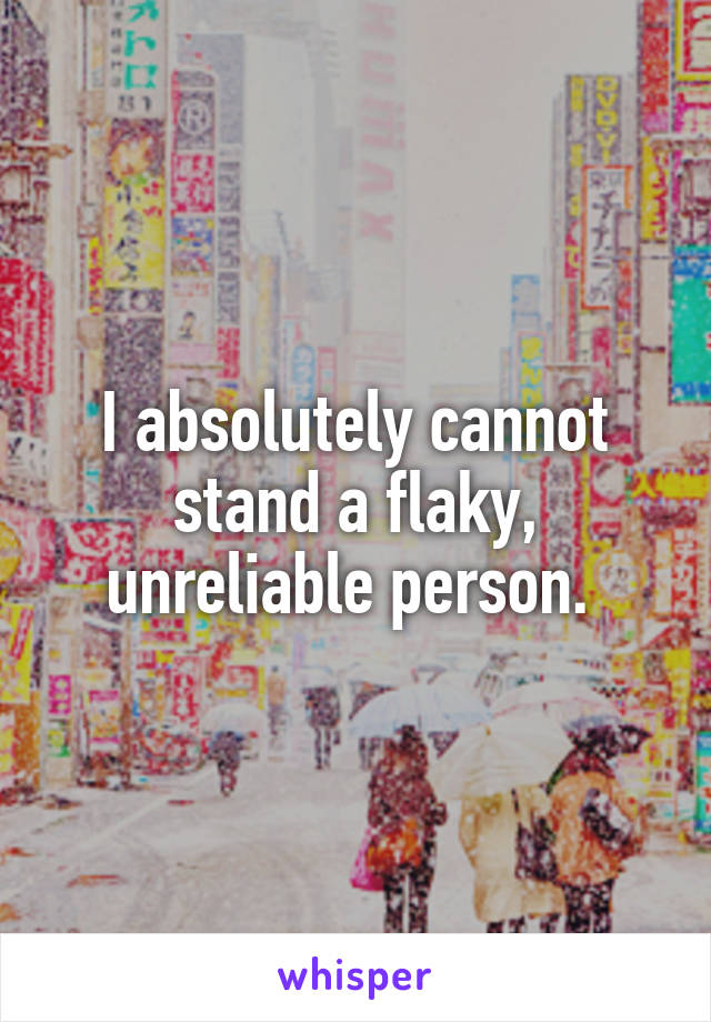 I absolutely cannot stand a flaky, unreliable person. 