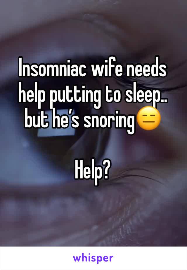 Insomniac wife needs help putting to sleep.. but he’s snoring😑

Help?