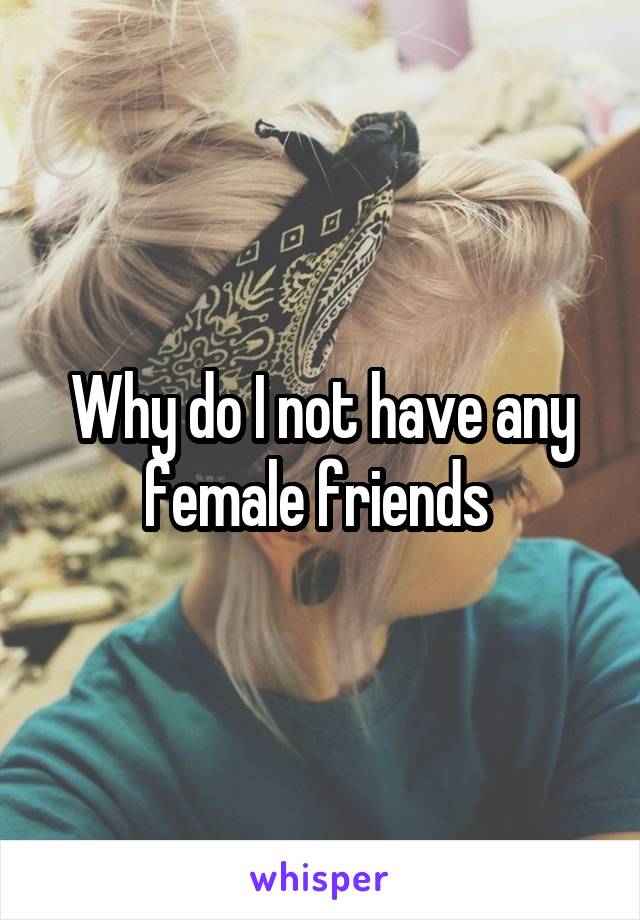 Why do I not have any female friends 