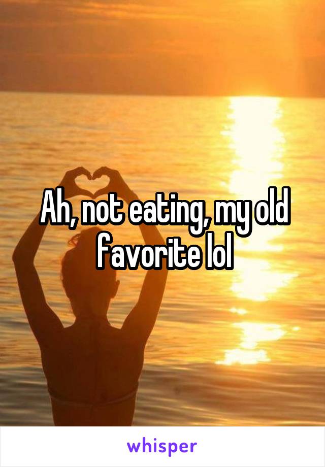 Ah, not eating, my old favorite lol