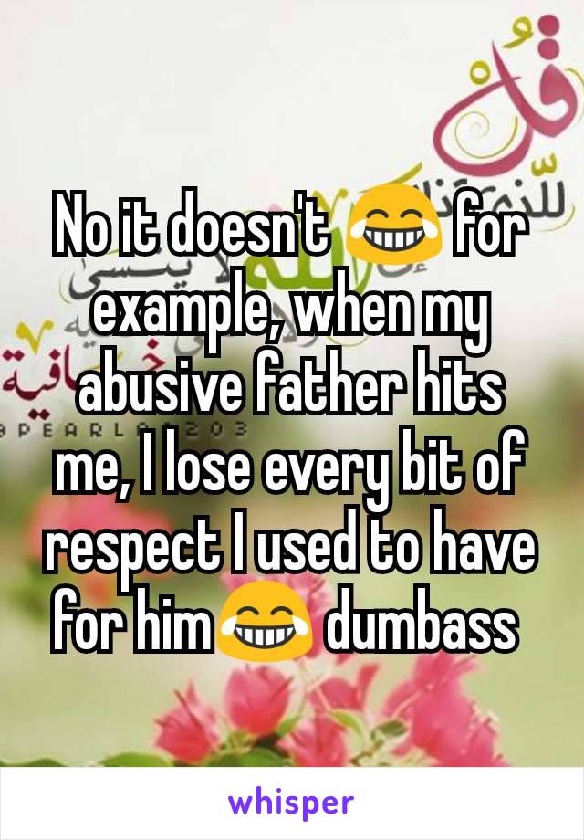 No it doesn't 😂 for example, when my abusive father hits me, I lose every bit of respect I used to have for him😂 dumbass 