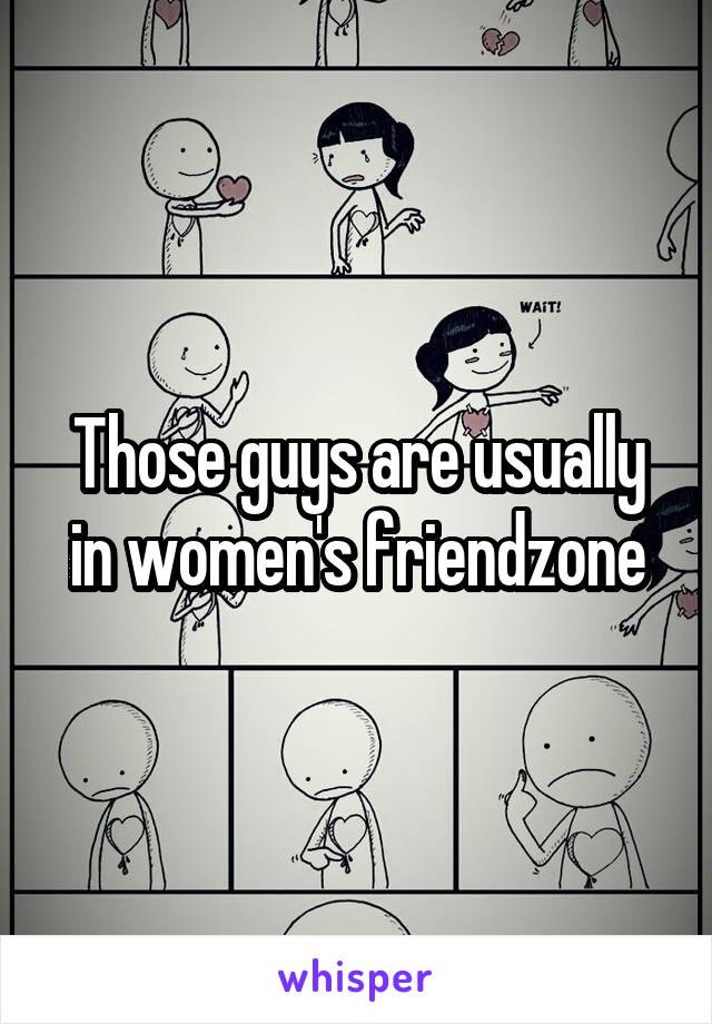 Those guys are usually in women's friendzone
