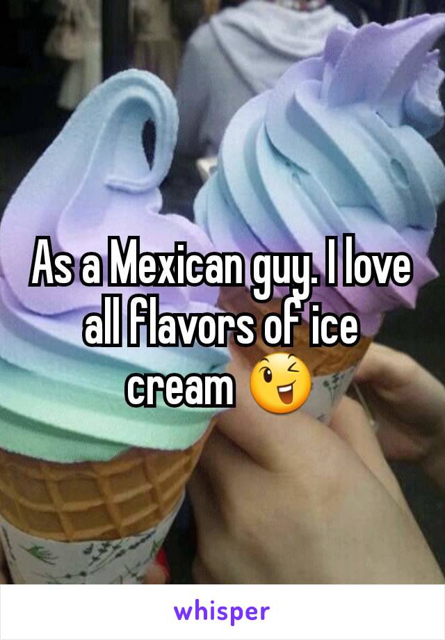 As a Mexican guy. I love all flavors of ice cream 😉