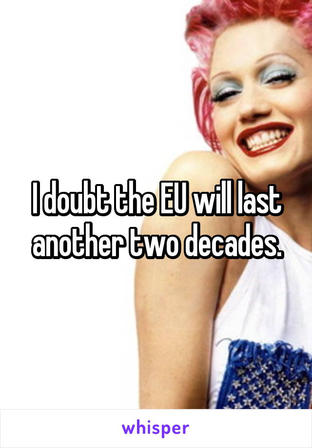 I doubt the EU will last another two decades.