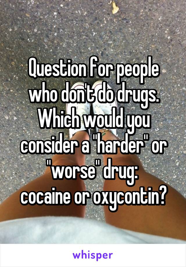 Question for people who don't do drugs.
Which would you consider a "harder" or "worse" drug: 
cocaine or oxycontin?