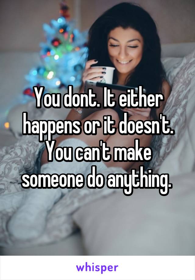 You dont. It either happens or it doesn't. You can't make someone do anything. 