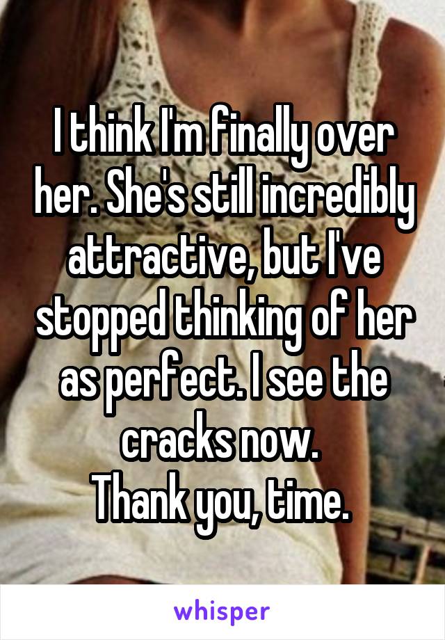 I think I'm finally over her. She's still incredibly attractive, but I've stopped thinking of her as perfect. I see the cracks now. 
Thank you, time. 