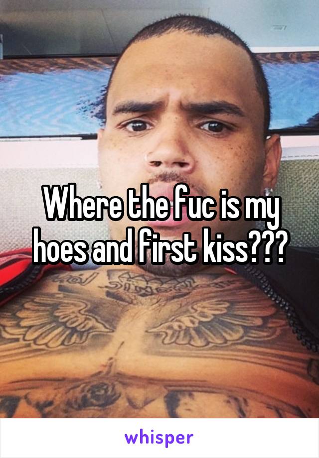 Where the fuc is my hoes and first kiss???