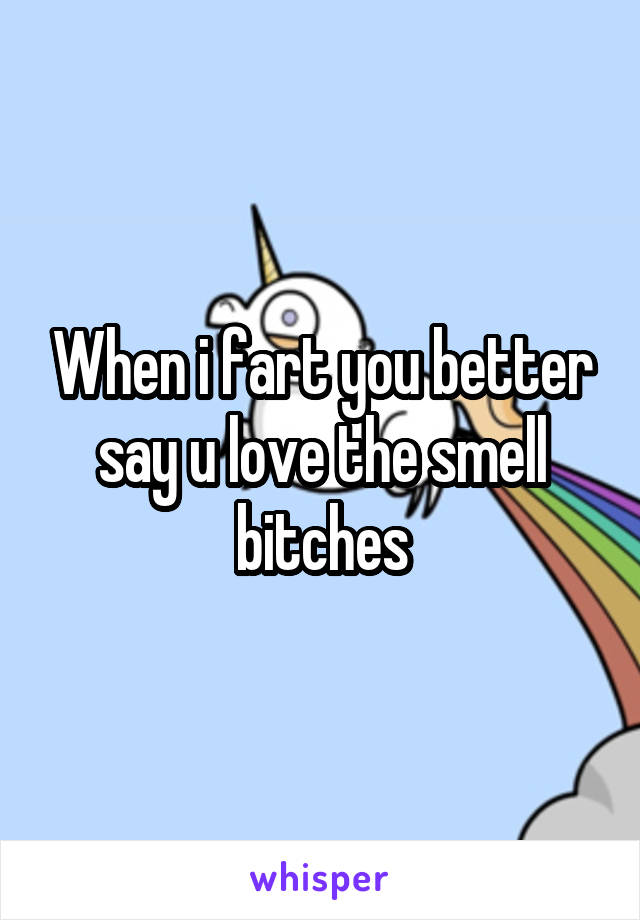 When i fart you better say u love the smell bitches