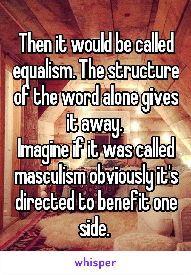Then it would be called equalism. The structure of the word alone gives it away. 
Imagine if it was called masculism obviously it's directed to benefit one side. 