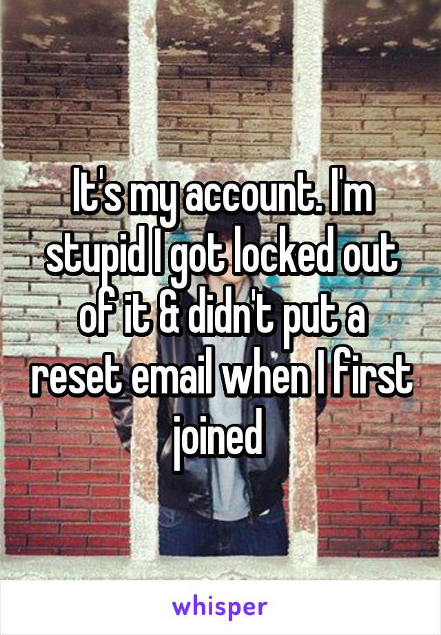 It's my account. I'm stupid I got locked out of it & didn't put a reset email when I first joined 