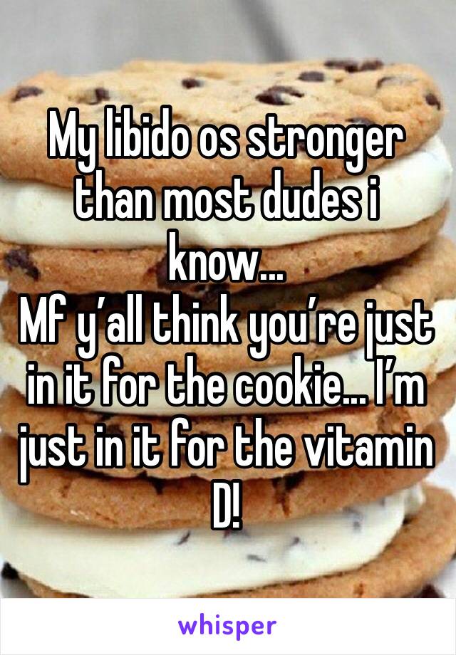 My libido os stronger than most dudes i know...
Mf y’all think you’re just in it for the cookie... I’m just in it for the vitamin D!
