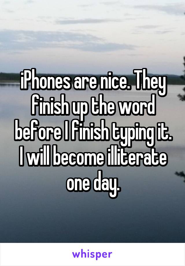 iPhones are nice. They finish up the word before I finish typing it. I will become illiterate one day.