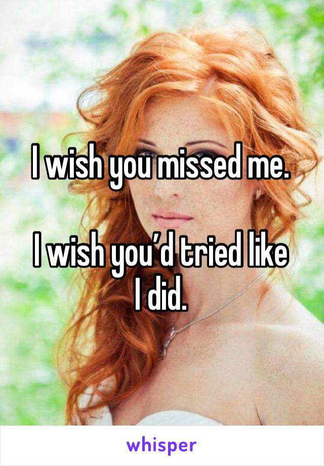 I wish you missed me. 

I wish you’d tried like I did. 