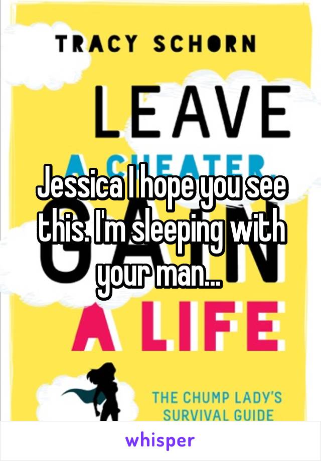 Jessica I hope you see this. I'm sleeping with your man... 