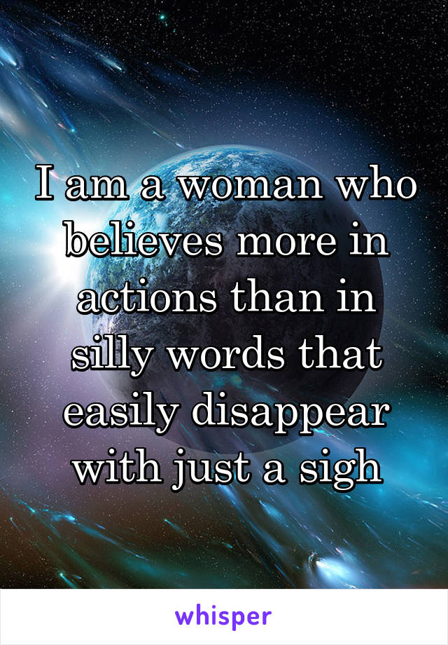 I am a woman who believes more in actions than in silly words that easily disappear with just a sigh