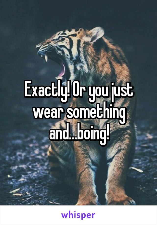 Exactly! Or you just wear something and...boing!