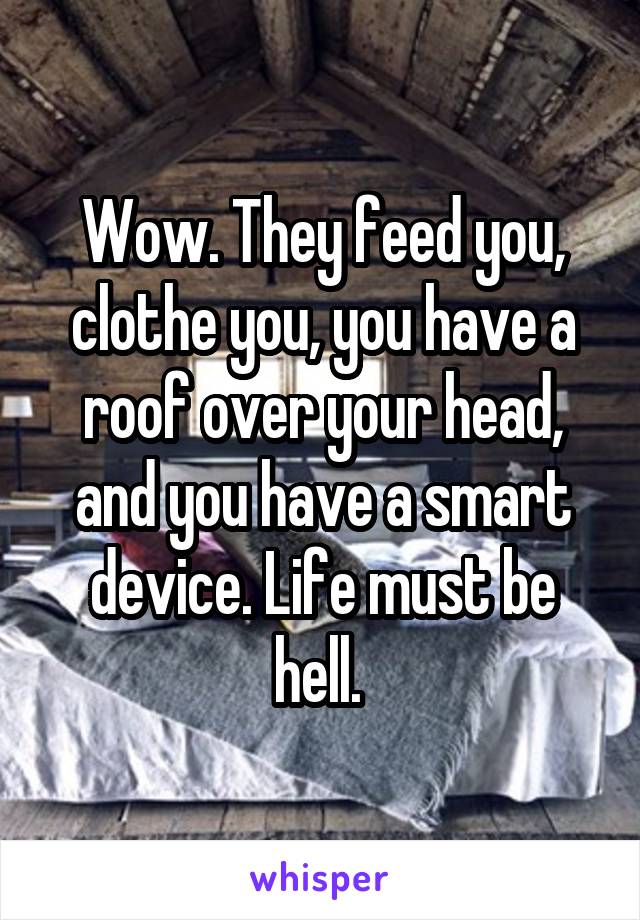 Wow. They feed you, clothe you, you have a roof over your head, and you have a smart device. Life must be hell. 