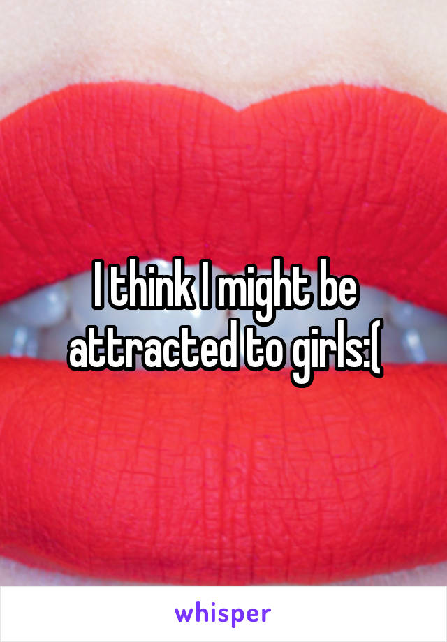 I think I might be attracted to girls:(