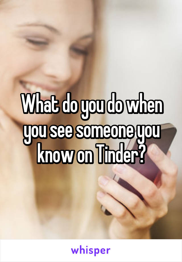 What do you do when you see someone you know on Tinder?