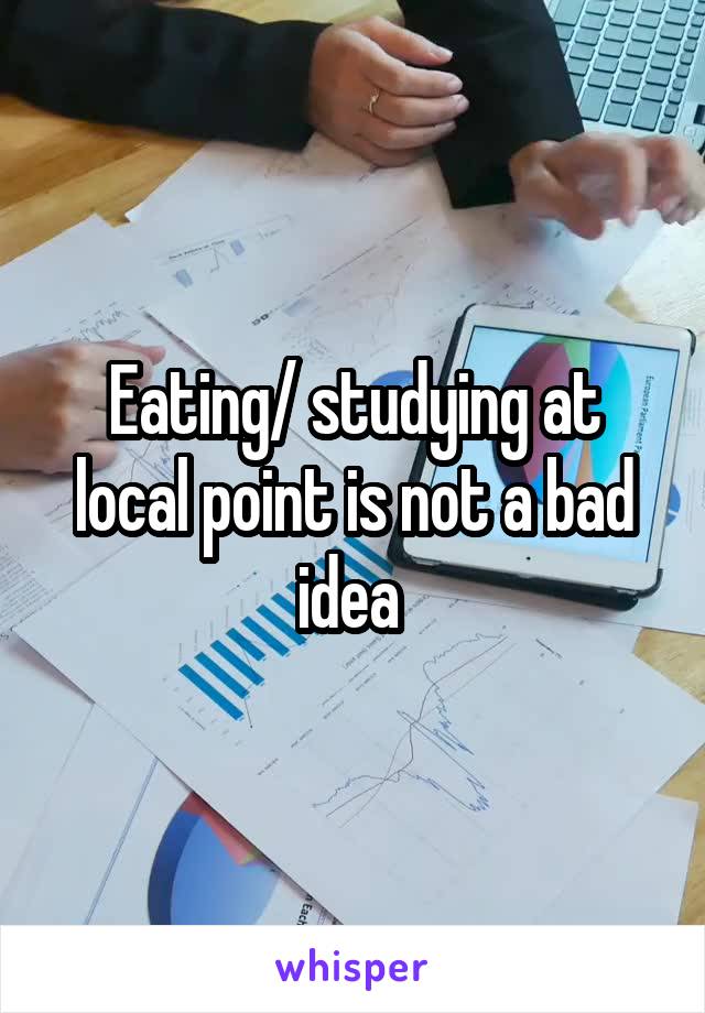 Eating/ studying at local point is not a bad idea 