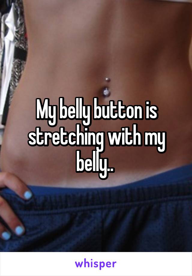 My belly button is stretching with my belly.. 