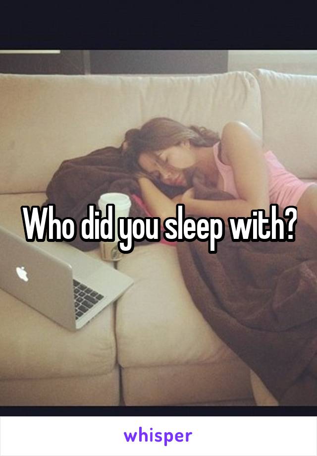 Who did you sleep with?
