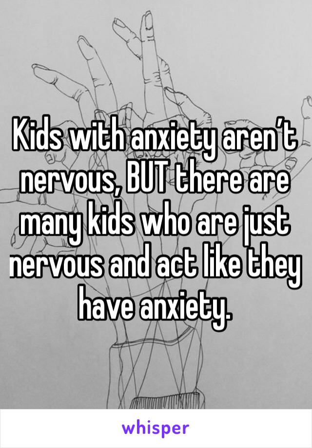 Kids with anxiety aren’t nervous, BUT there are many kids who are just nervous and act like they have anxiety. 