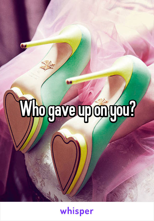 Who gave up on you?