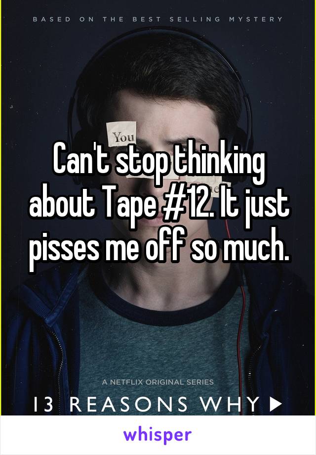 Can't stop thinking about Tape #12. It just pisses me off so much.
