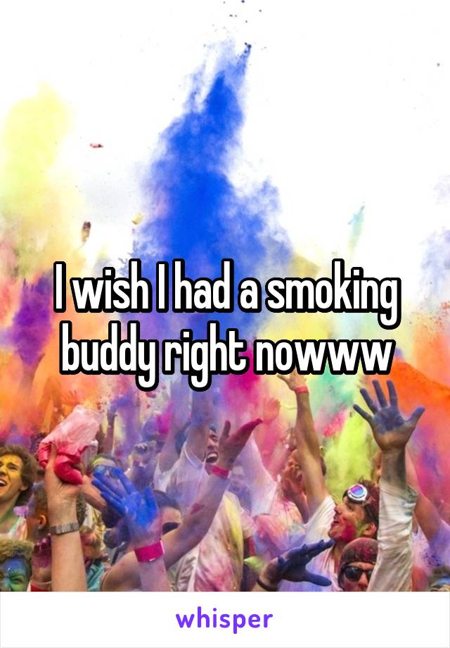 I wish I had a smoking buddy right nowww