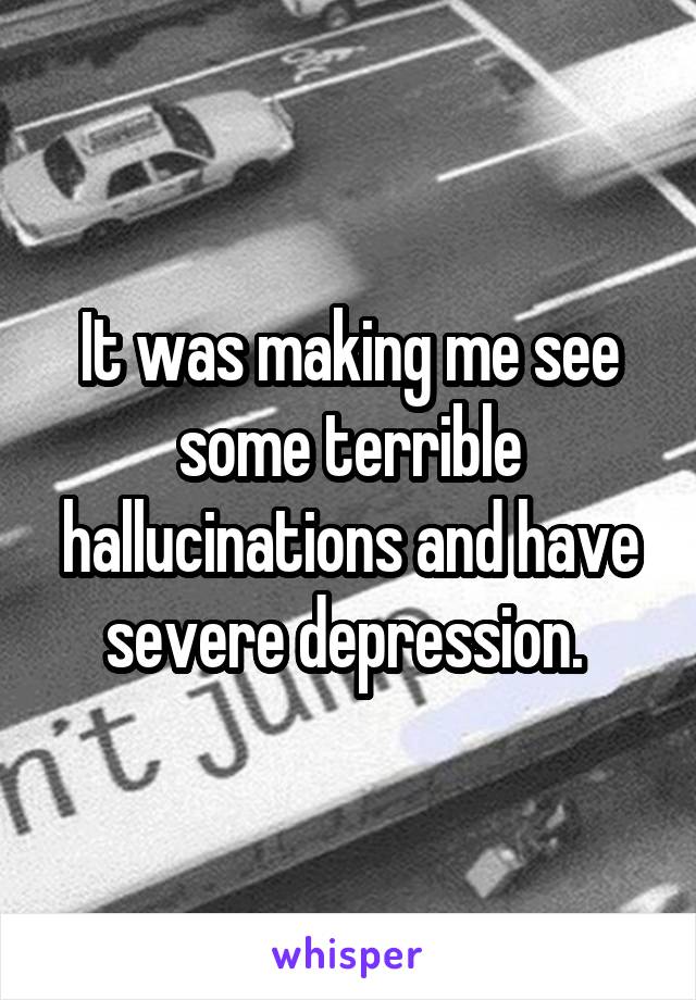 It was making me see some terrible hallucinations and have severe depression. 