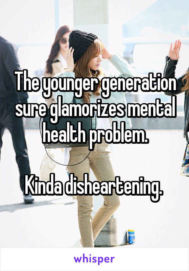 The younger generation sure glamorizes mental health problem.

Kinda disheartening. 
