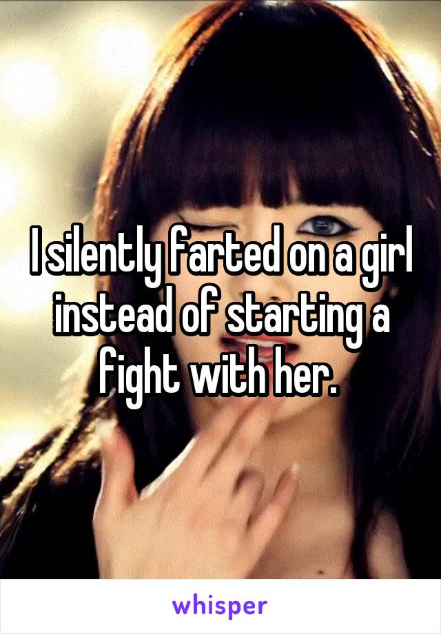 I silently farted on a girl instead of starting a fight with her. 