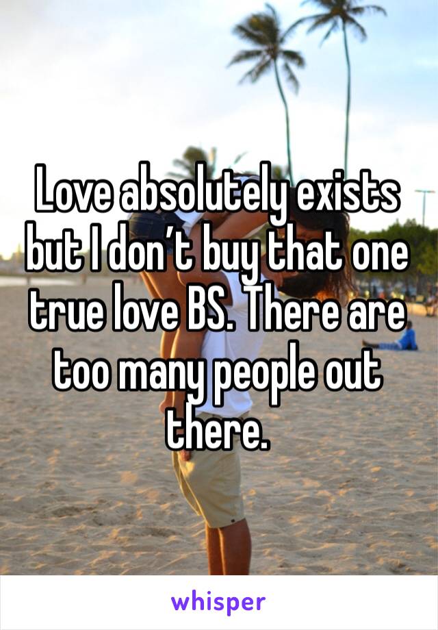 Love absolutely exists but I don’t buy that one true love BS. There are too many people out there. 