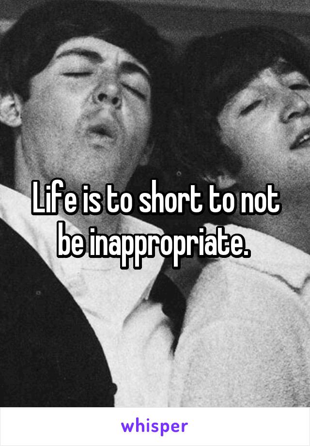 Life is to short to not be inappropriate. 