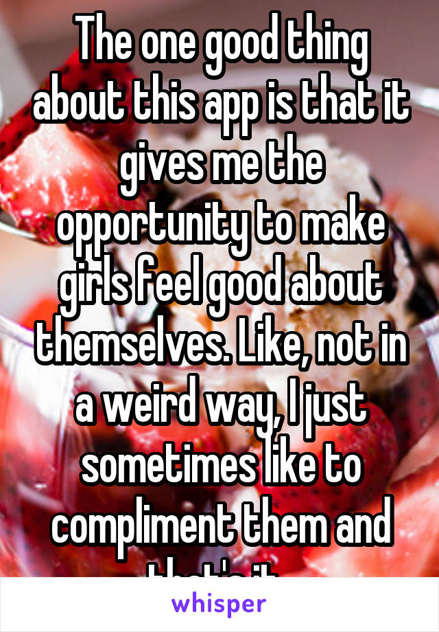 The one good thing about this app is that it gives me the opportunity to make girls feel good about themselves. Like, not in a weird way, I just sometimes like to compliment them and that's it. 