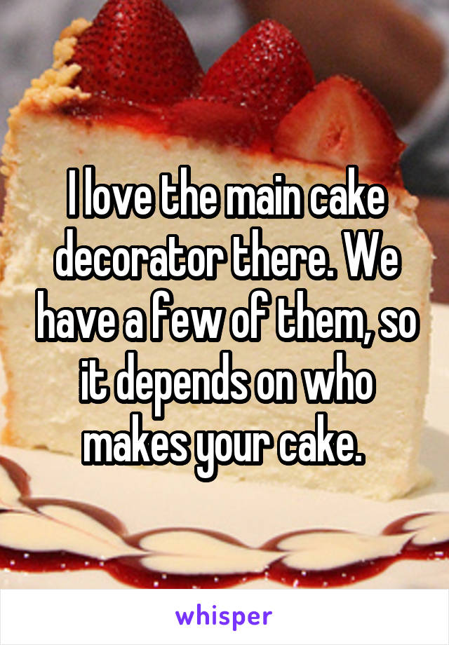 I love the main cake decorator there. We have a few of them, so it depends on who makes your cake. 