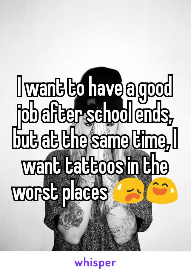I want to have a good job after school ends, but at the same time, I want tattoos in the worst places 😥😅