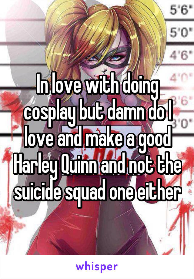In love with doing cosplay but damn do I love and make a good Harley Quinn and not the suicide squad one either