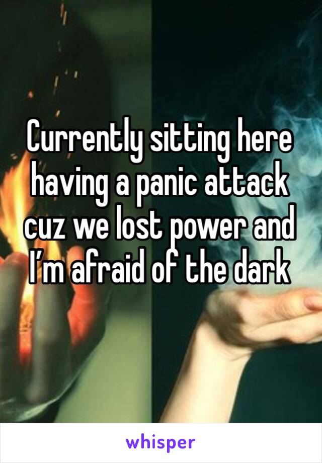 Currently sitting here having a panic attack cuz we lost power and I’m afraid of the dark 
