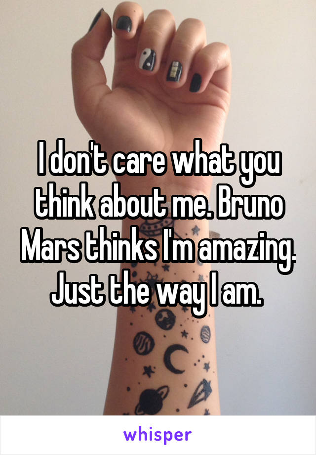 I don't care what you think about me. Bruno Mars thinks I'm amazing. Just the way I am. 