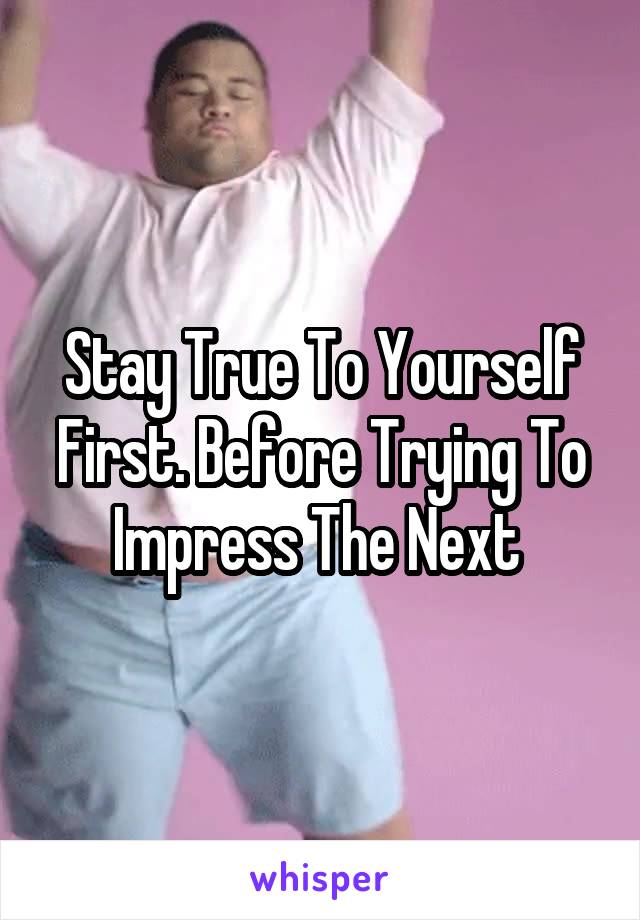 Stay True To Yourself First. Before Trying To Impress The Next 