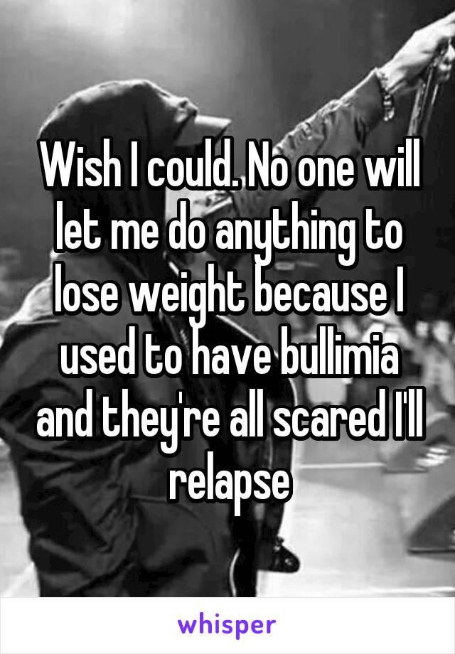 Wish I could. No one will let me do anything to lose weight because I used to have bullimia and they're all scared I'll relapse
