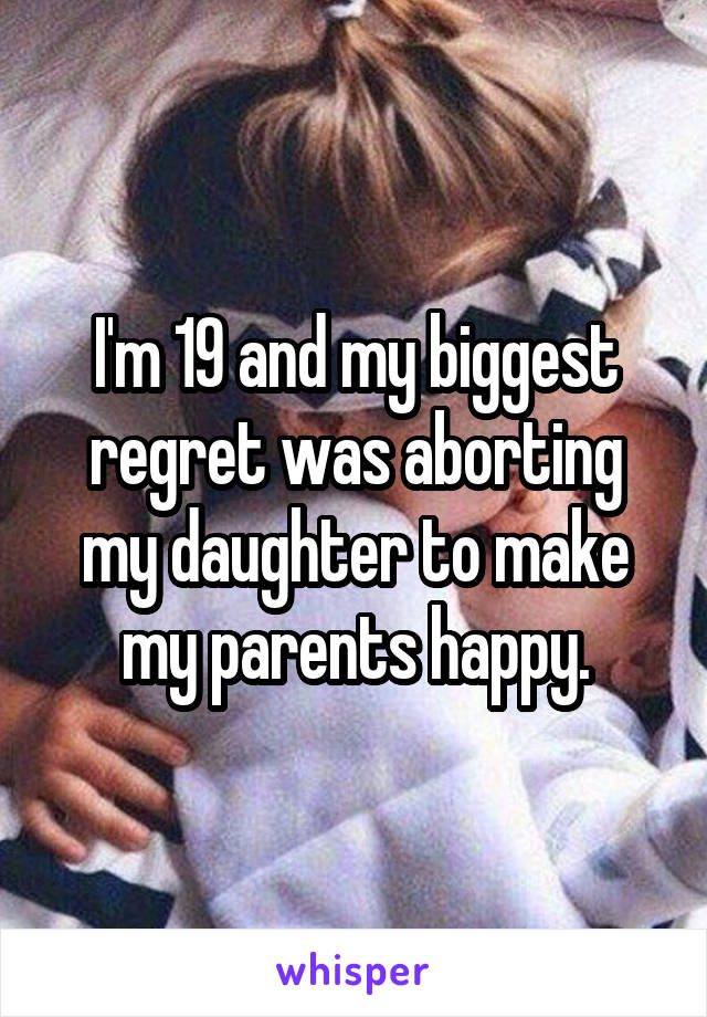 I'm 19 and my biggest regret was aborting my daughter to make my parents happy.